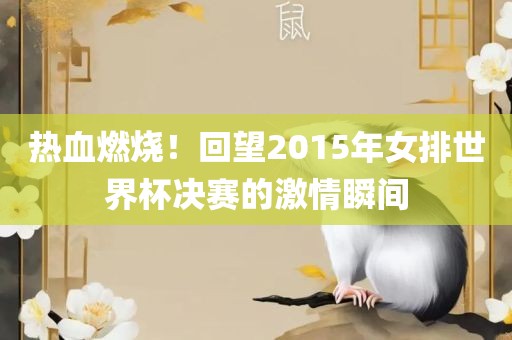 热血燃烧！回望2015年女排世界杯决赛的激情瞬间