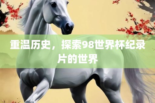 重温历史，探索98世界杯纪录片的世界