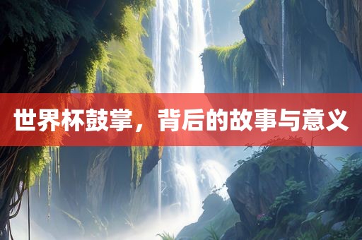 世界杯鼓掌，背后的故事与意义