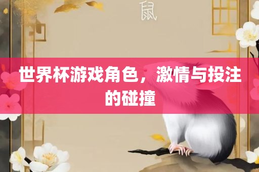 世界杯游戏角色，激情与眉山市正发家政服务有限公司投注的碰撞