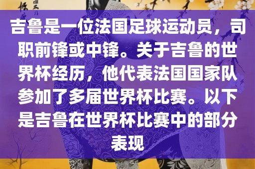 吉鲁是一位法国足球运动员，司职前锋或中锋。关于吉鲁的世界杯经历，他代表法国国家队参加了多届世界杯比赛。以下是吉鲁在世界杯比赛中的部分表现眉山市正发家政服务有限公司