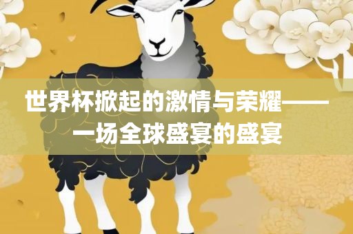世界杯掀起的激情与荣耀——一场全球盛宴的盛宴眉山市正发家政服务有限公司