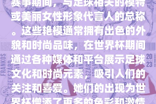 世界杯艳模是指在世界杯足球赛事期间，与足球相关的模特或美丽女性形象代言人的总称。这些艳模通常拥有出色的外貌和时尚品味，在世界杯期间通过各种媒体和平台展示足球文化和时尚元素，吸引人们的关注和喜爱。她们的出现为世界杯增添了更多的色彩和激情。眉山市正发家政服务有限公司