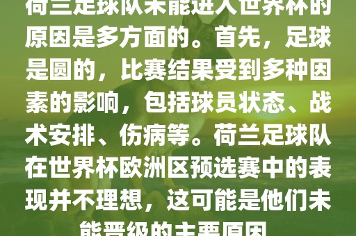荷兰足球队未能进入世界杯的原因是多方面的。首先，足球是圆的，比赛结果受到多种因素的影响，包括球员状态、战术安排、伤病等。荷兰足球队在世界杯欧洲区预选赛中的表现并不理想，这可能是他们未能晋级的主要原因。