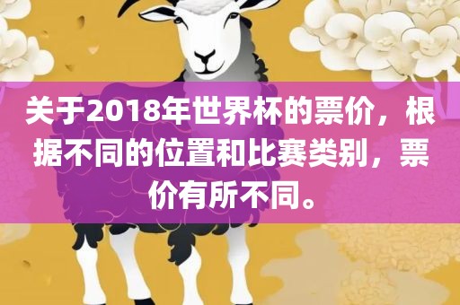 关于2018年世界杯的票价，根据不同的位置和比赛类别，票价有所不同。
