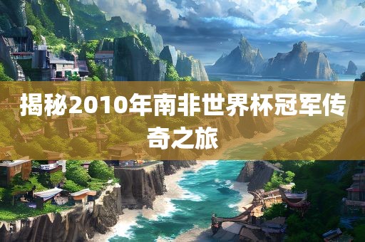 揭秘2010年南非世界杯冠军传奇之旅