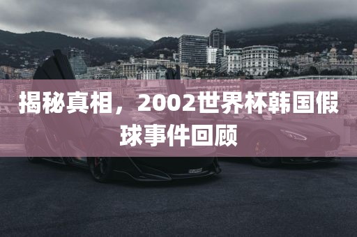 揭秘真相，2002世界杯韩国假球事件回顾
