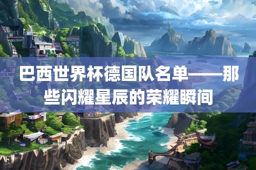 巴西世界杯德国队名单——那些闪耀星辰的荣耀瞬间眉山市正发家政服务有限公司