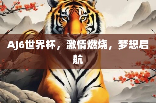 AJ6世界杯，激情燃烧，梦想启航