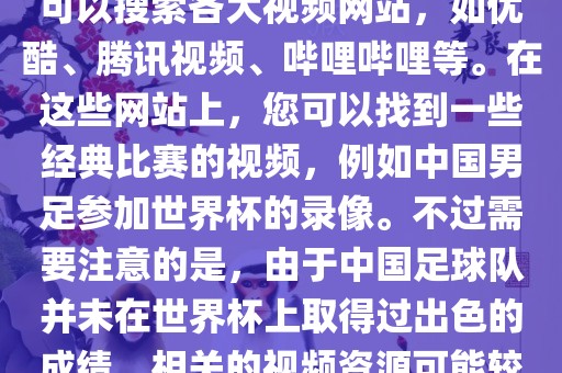 关于中国足球世界杯的视频，您可以搜索各大视频网站，如优酷、腾讯视频、哔哩哔哩等。在这些网站上，您可以找到一些经典比赛的视频，例如中国男足参加世界杯的录像。不过需要注意的是，由于中国足球队并未在世界杯上取得过出色的成绩，相关的视频资源可能较少。