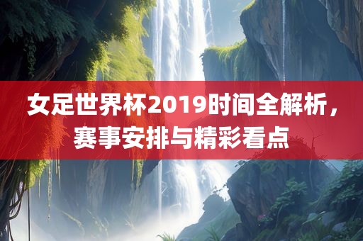 女足世界杯2019时间全解析，赛事安排与精彩看点