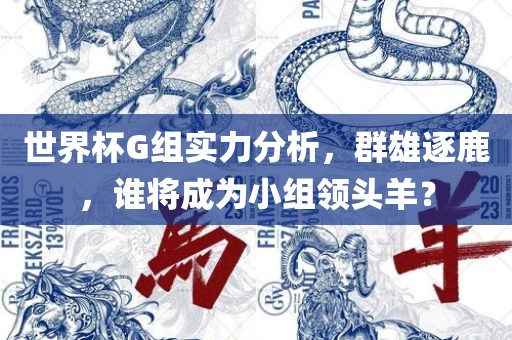 世界杯G组实力分析，群雄逐鹿，谁将成为小组领头羊？眉山市正发家政服务有限公司