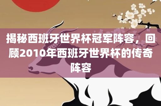 揭秘西班牙世界杯冠军阵容，回顾2010年西班牙世界杯的传奇眉山市正发家政服务有限公司阵容
