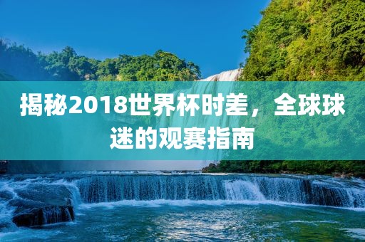 揭秘2018世界杯时差，全球球迷的观赛指南眉山市正发家政服务有限公司