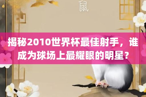 揭秘2010世界杯最佳射手，谁成为球场上最耀眼的明星？