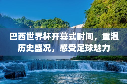 巴西世界杯开幕式时间，重温历史盛况，感受足球魅力眉山市正发家政服务有限公司