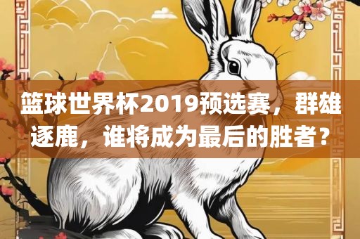 篮球世界杯2019预选赛，群雄逐鹿，谁将成为最后的胜者？眉山市正发家政服务有限公司