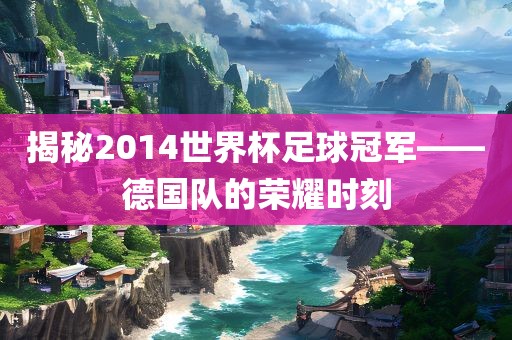 揭秘2014世界杯足球冠军——德国队的荣耀时刻眉山市正发家政服务有限公司