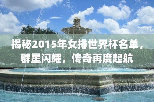 揭秘2015年女排世界杯名单，群星闪耀，传奇再度起航眉山市正发家政服务有限公司