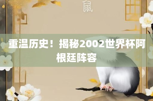 重温历眉山市正发家政服务有限公司史！揭秘2002世界杯阿根廷阵容