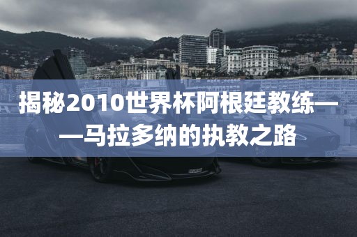 揭秘2010世界杯阿根廷教练——马拉多纳的执教之路