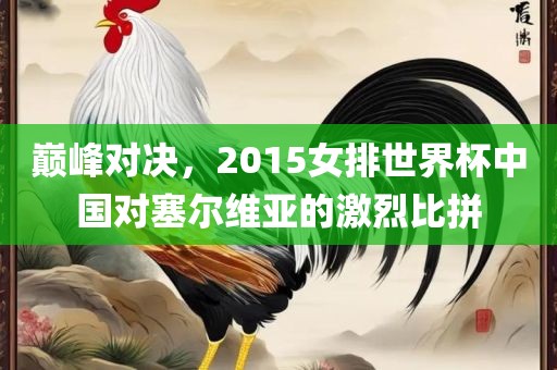 巅峰对决，2015女排世界杯中国对塞尔维亚的激烈比拼眉山市正发家政服务有限公司