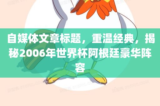 自媒体文章标题，重温经典，揭秘2006年世界杯阿根廷豪华阵容眉山市正发家政服务有限公司