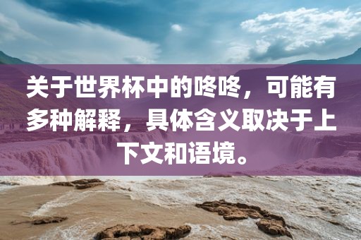 关于世界杯中的咚咚，可能有多种解释，具体含义取决于上下文和语境。眉山市正发家政服务有限公司