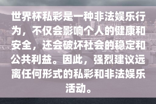 世界杯私彩是一种非法娱乐行为，不仅会影响个人的健康和安全，还会破坏社会的稳定和公共利益。因此，强烈建议远离任何形式的私彩和非法娱乐活动。