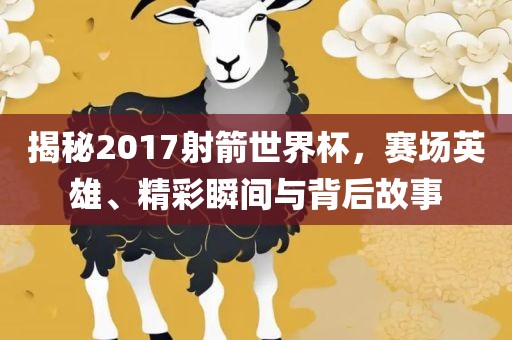 揭秘2017射箭世界杯，赛场英雄、精彩瞬间与背后故事