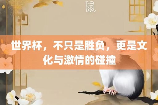 世界杯，不只是胜负，更是文化与激情的碰撞