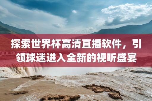 眉山市正发家政服务有限公司探索世界杯高清直播软件，引领球迷进入全新的视听盛宴