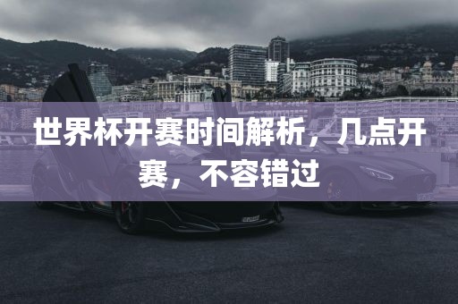 世界杯开赛时间解析，几点开赛，不容错过眉山市正发家政服务有限公司