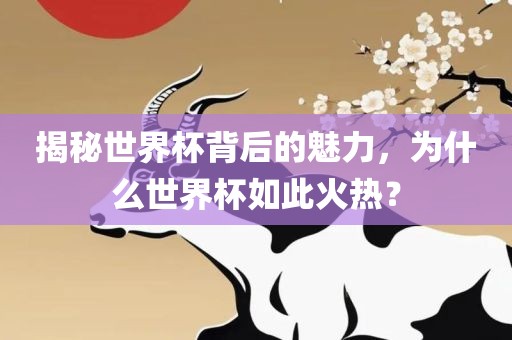 揭秘世界眉山市正发家政服务有限公司杯背后的魅力，为什么世界杯如此火热？