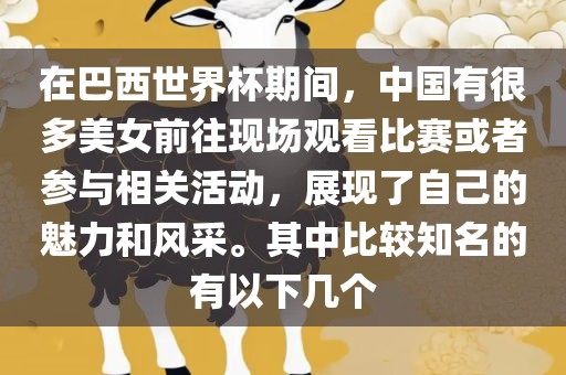 在巴西世界杯期间，中国有很多美女前往现场观看比赛或者参与相关活动，展现了自己的魅力和风采。其中比较知名的有以下几个