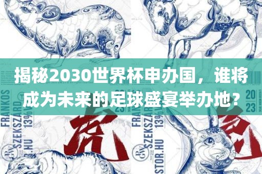 揭秘2030世界杯申办国，谁将成为未来的足球盛宴举办地？