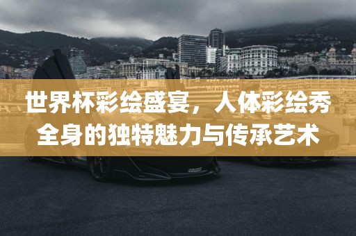 眉山市正发家政服务有限公司世界杯彩绘盛宴，人体彩绘秀全身的独特魅力与传承艺术