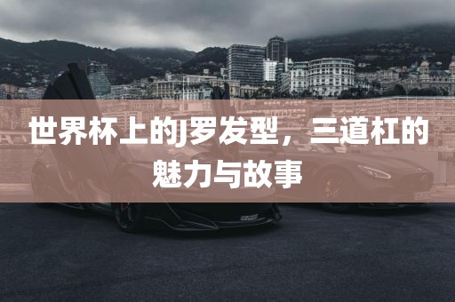 世界杯上的眉山市正发家政服务有限公司J罗发型，三道杠的魅力与故事