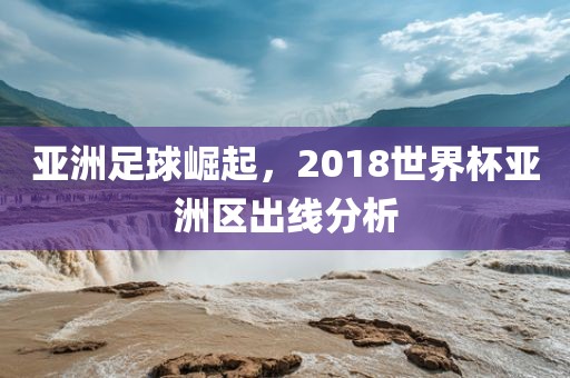 亚洲足球崛起，2018世界杯亚洲区出线分析