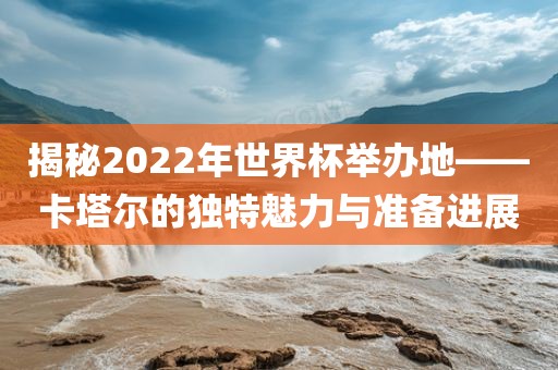 揭秘2022年世界杯举办地——卡塔尔的眉山市正发家政服务有限公司独特魅力与准备进展