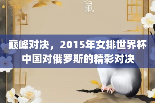 巅峰对决，2015年女排世界杯中国对俄罗斯的精彩对决眉山市正发家政服务有限公司