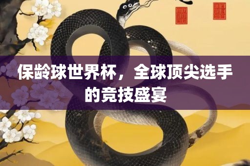 保龄球世界杯，全球顶尖选手的竞技盛宴眉山市正发家政服务有限公司