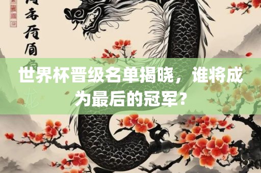 世界杯晋级名单揭晓，谁将成为最后的冠军？