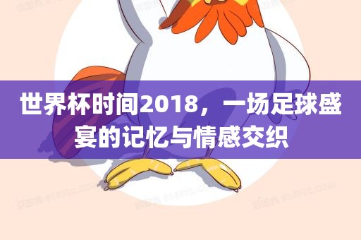 世界杯时间2018，一场足球盛宴的记忆与情感交织