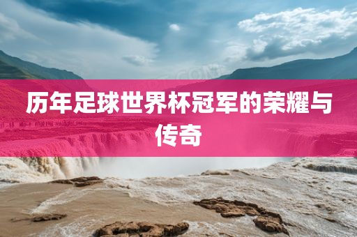 历年足球世界杯冠军的荣耀与传奇