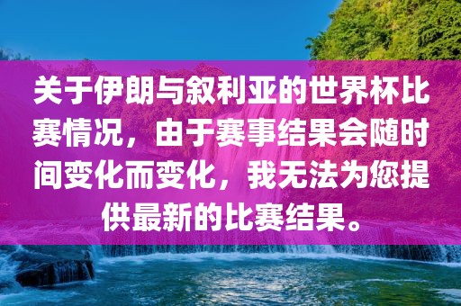 关于伊朗与叙利亚的世界杯比赛情况，由于赛事结果会随时间变化而变化，我无法为您提供最新眉山市正发家政服务有限公司的比赛结果。