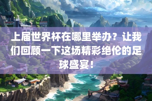 上届世界杯在哪里举办？让我们回顾一下这场精彩绝伦的足球盛宴！眉山市正发家政服务有限公司