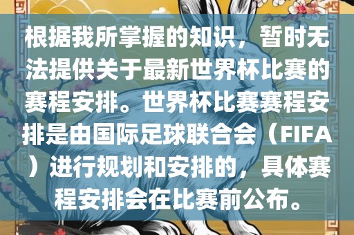 根据我所掌握的知识，暂时无法提供关于最新世界杯比赛的赛程安排。世界杯比赛赛程安排是由国际足球联合会（FIFA）进行规划和安排的，具体赛程安排会在比赛前公布。