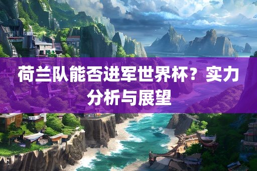 荷兰队能否进军世界杯？实力分析与展望