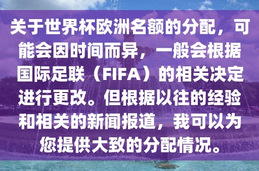 关于世界杯欧洲名额的分配，可能会因时间而异，一般会根据国际足联（FIFA）的相关决定进行更改。但根据以往的经验和相关的新闻报道，我可以为您提供大致的分配情况。